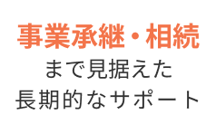 事業承継・相続まで見据えた長期的なサポート